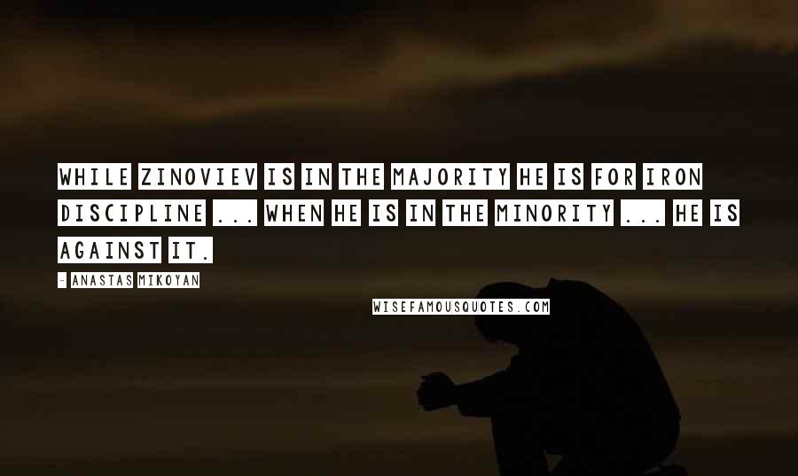 Anastas Mikoyan Quotes: While Zinoviev is in the majority he is for iron discipline ... When he is in the minority ... he is against it.