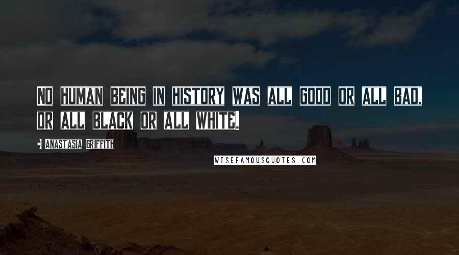 Anastasia Griffith Quotes: No human being in history was all good or all bad, or all black or all white.