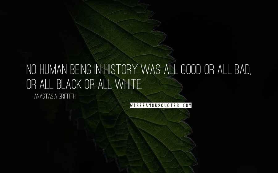 Anastasia Griffith Quotes: No human being in history was all good or all bad, or all black or all white.