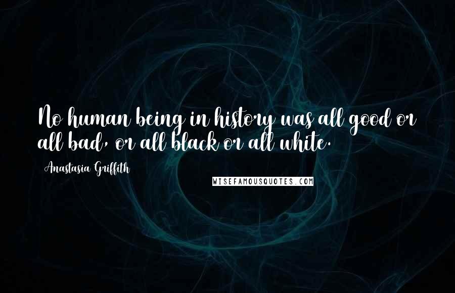 Anastasia Griffith Quotes: No human being in history was all good or all bad, or all black or all white.