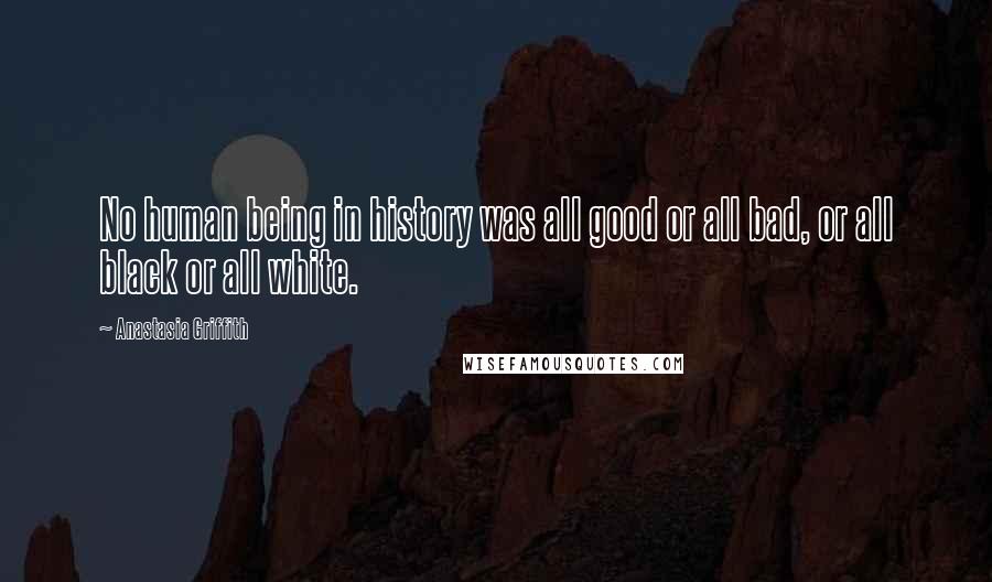 Anastasia Griffith Quotes: No human being in history was all good or all bad, or all black or all white.