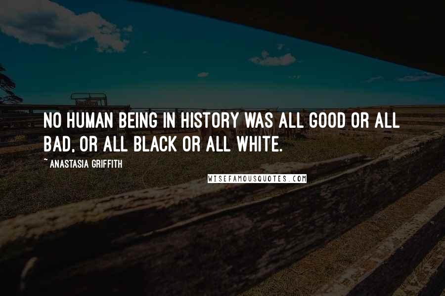 Anastasia Griffith Quotes: No human being in history was all good or all bad, or all black or all white.