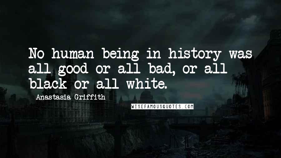 Anastasia Griffith Quotes: No human being in history was all good or all bad, or all black or all white.