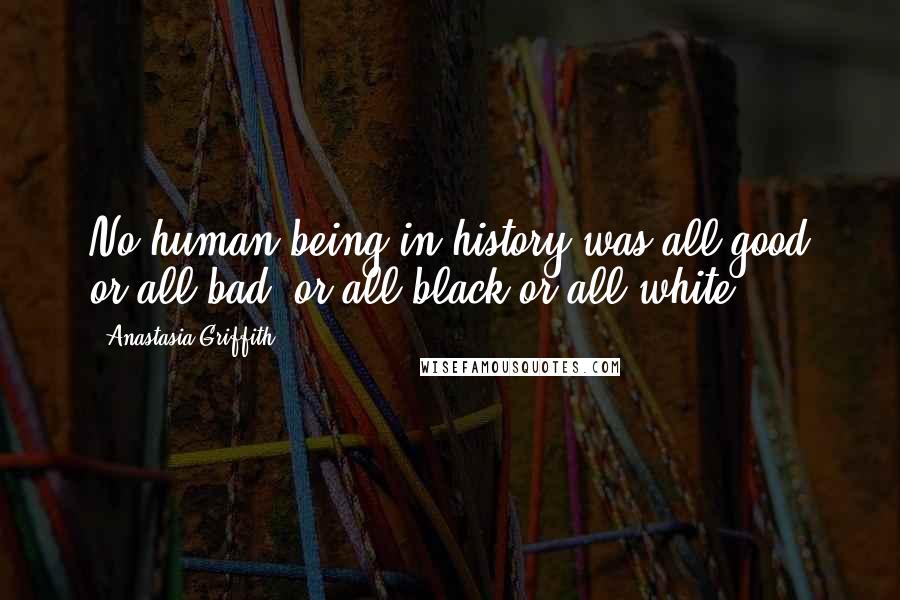 Anastasia Griffith Quotes: No human being in history was all good or all bad, or all black or all white.