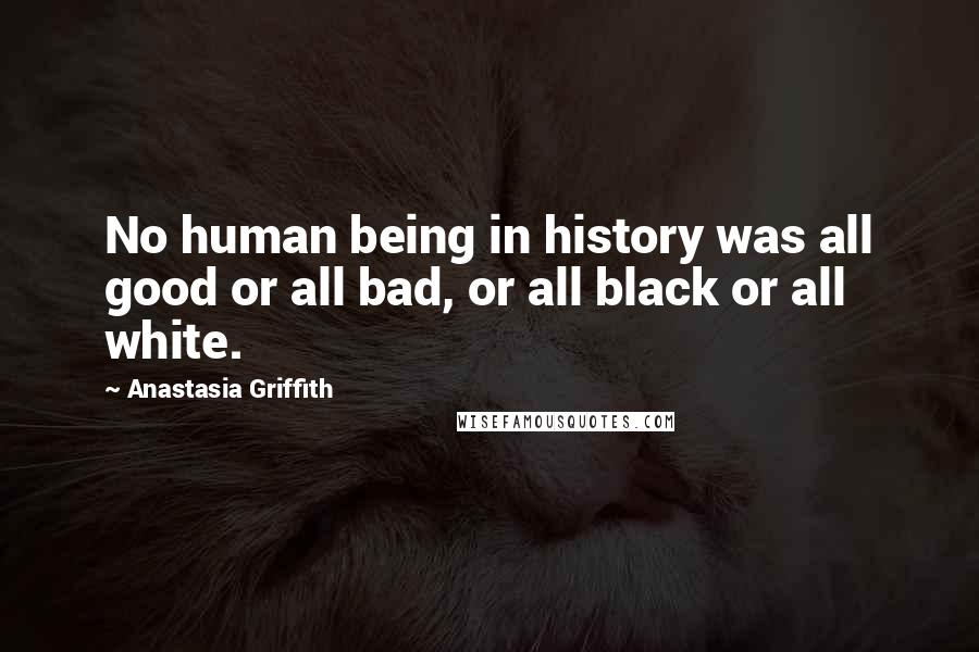 Anastasia Griffith Quotes: No human being in history was all good or all bad, or all black or all white.