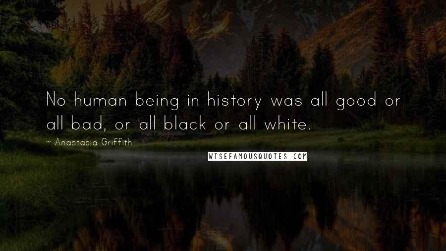 Anastasia Griffith Quotes: No human being in history was all good or all bad, or all black or all white.