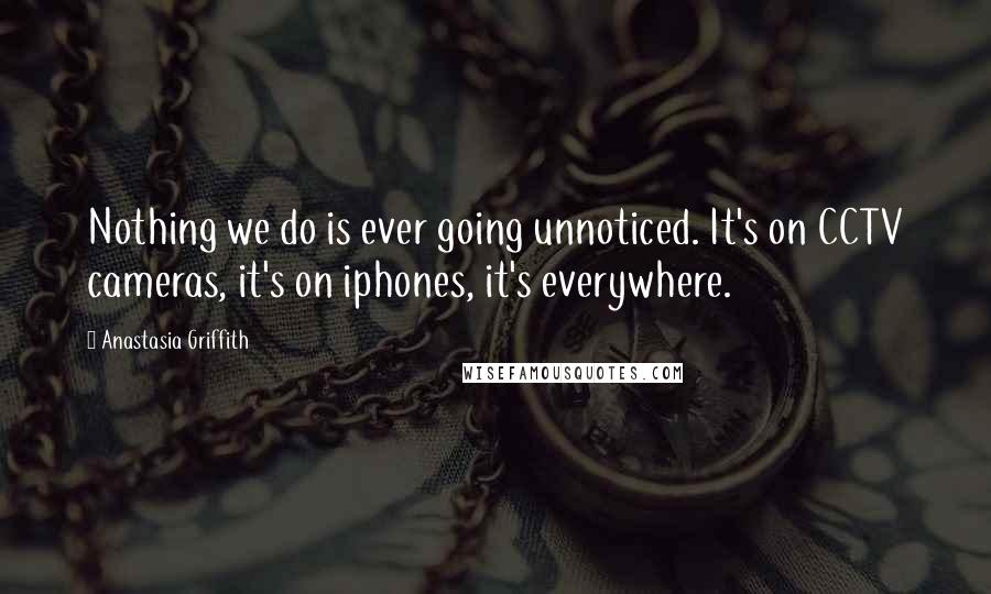 Anastasia Griffith Quotes: Nothing we do is ever going unnoticed. It's on CCTV cameras, it's on iphones, it's everywhere.