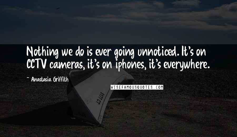 Anastasia Griffith Quotes: Nothing we do is ever going unnoticed. It's on CCTV cameras, it's on iphones, it's everywhere.