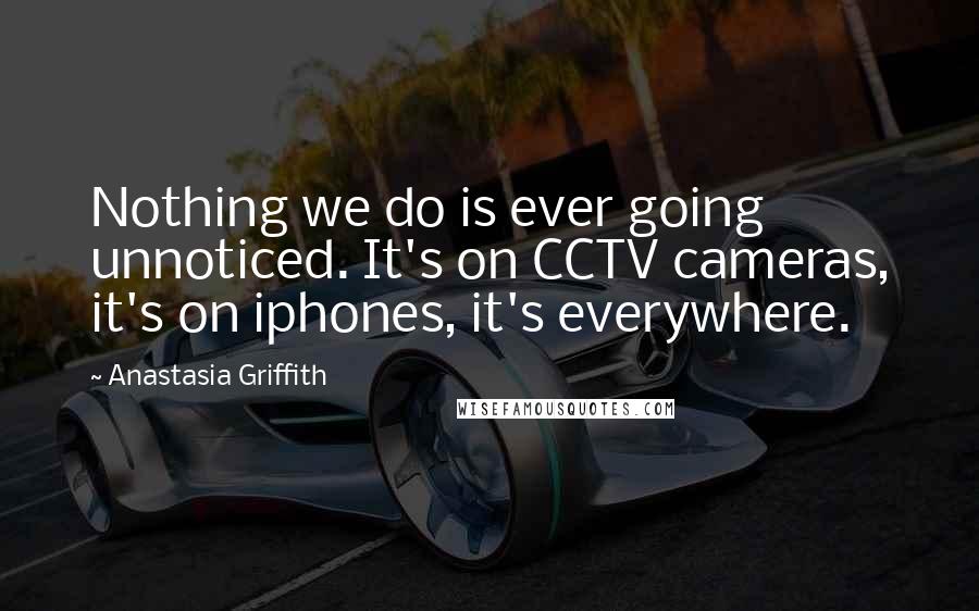 Anastasia Griffith Quotes: Nothing we do is ever going unnoticed. It's on CCTV cameras, it's on iphones, it's everywhere.