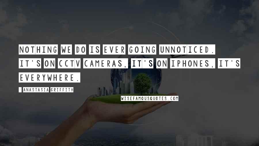 Anastasia Griffith Quotes: Nothing we do is ever going unnoticed. It's on CCTV cameras, it's on iphones, it's everywhere.