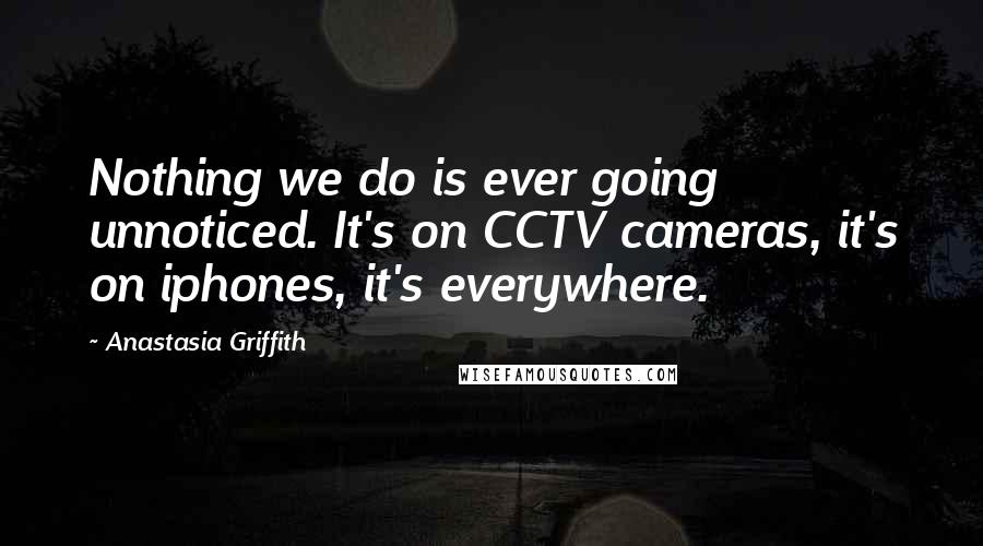 Anastasia Griffith Quotes: Nothing we do is ever going unnoticed. It's on CCTV cameras, it's on iphones, it's everywhere.