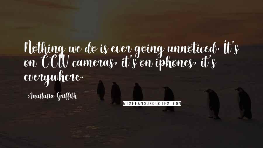Anastasia Griffith Quotes: Nothing we do is ever going unnoticed. It's on CCTV cameras, it's on iphones, it's everywhere.