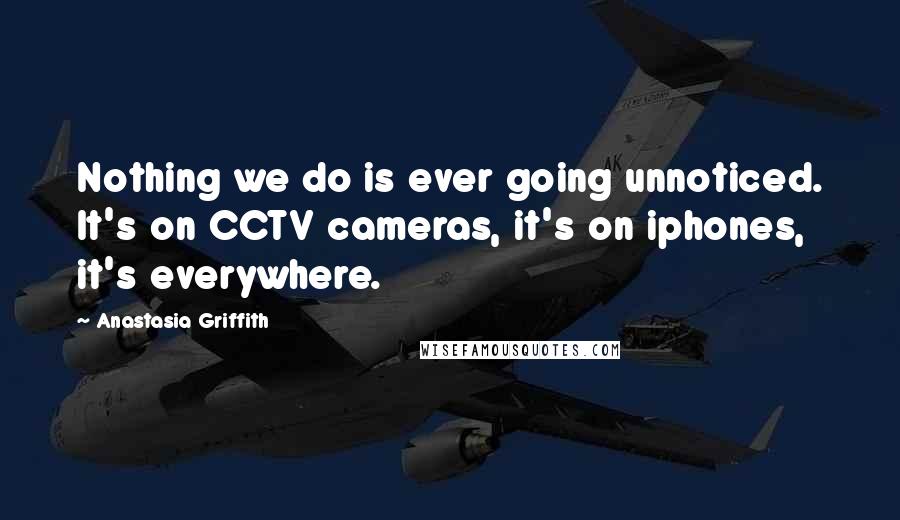 Anastasia Griffith Quotes: Nothing we do is ever going unnoticed. It's on CCTV cameras, it's on iphones, it's everywhere.