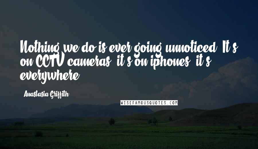 Anastasia Griffith Quotes: Nothing we do is ever going unnoticed. It's on CCTV cameras, it's on iphones, it's everywhere.