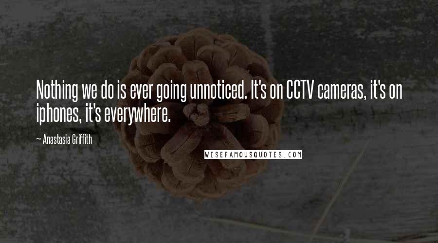 Anastasia Griffith Quotes: Nothing we do is ever going unnoticed. It's on CCTV cameras, it's on iphones, it's everywhere.