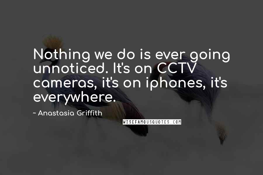 Anastasia Griffith Quotes: Nothing we do is ever going unnoticed. It's on CCTV cameras, it's on iphones, it's everywhere.