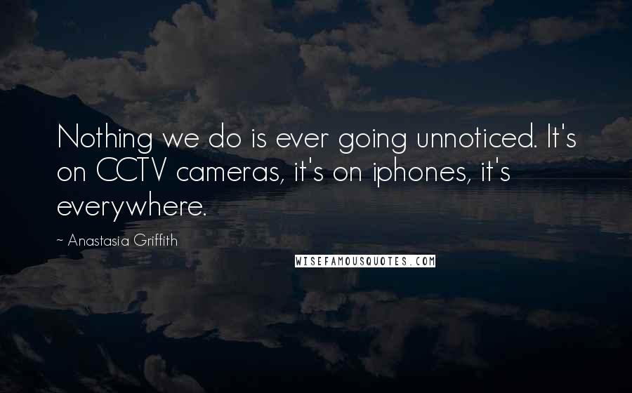 Anastasia Griffith Quotes: Nothing we do is ever going unnoticed. It's on CCTV cameras, it's on iphones, it's everywhere.