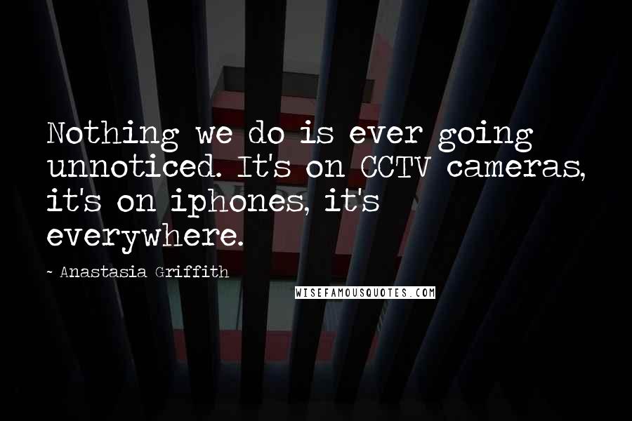 Anastasia Griffith Quotes: Nothing we do is ever going unnoticed. It's on CCTV cameras, it's on iphones, it's everywhere.
