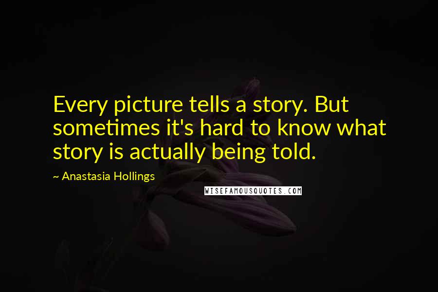 Anastasia Hollings Quotes: Every picture tells a story. But sometimes it's hard to know what story is actually being told.