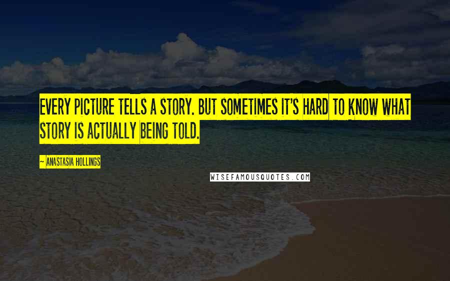 Anastasia Hollings Quotes: Every picture tells a story. But sometimes it's hard to know what story is actually being told.