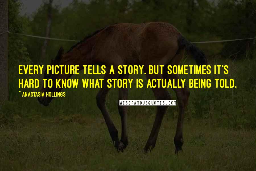 Anastasia Hollings Quotes: Every picture tells a story. But sometimes it's hard to know what story is actually being told.