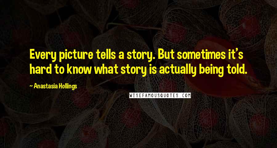 Anastasia Hollings Quotes: Every picture tells a story. But sometimes it's hard to know what story is actually being told.