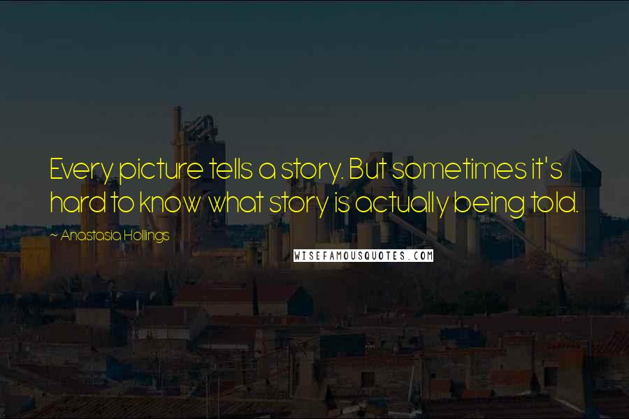 Anastasia Hollings Quotes: Every picture tells a story. But sometimes it's hard to know what story is actually being told.