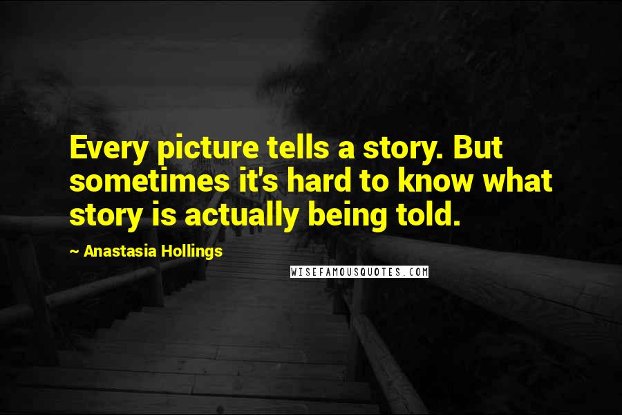 Anastasia Hollings Quotes: Every picture tells a story. But sometimes it's hard to know what story is actually being told.