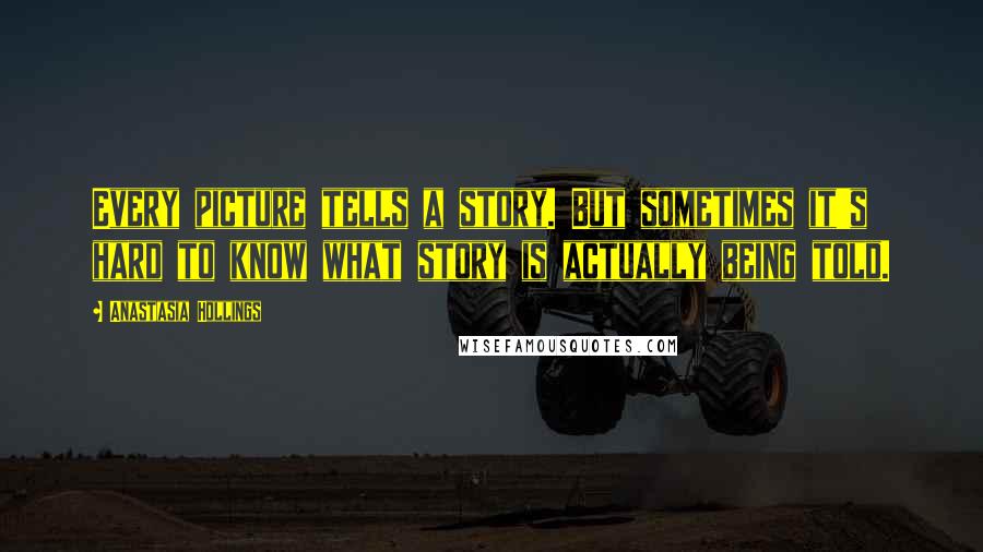 Anastasia Hollings Quotes: Every picture tells a story. But sometimes it's hard to know what story is actually being told.