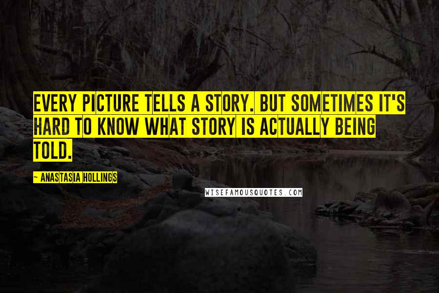 Anastasia Hollings Quotes: Every picture tells a story. But sometimes it's hard to know what story is actually being told.
