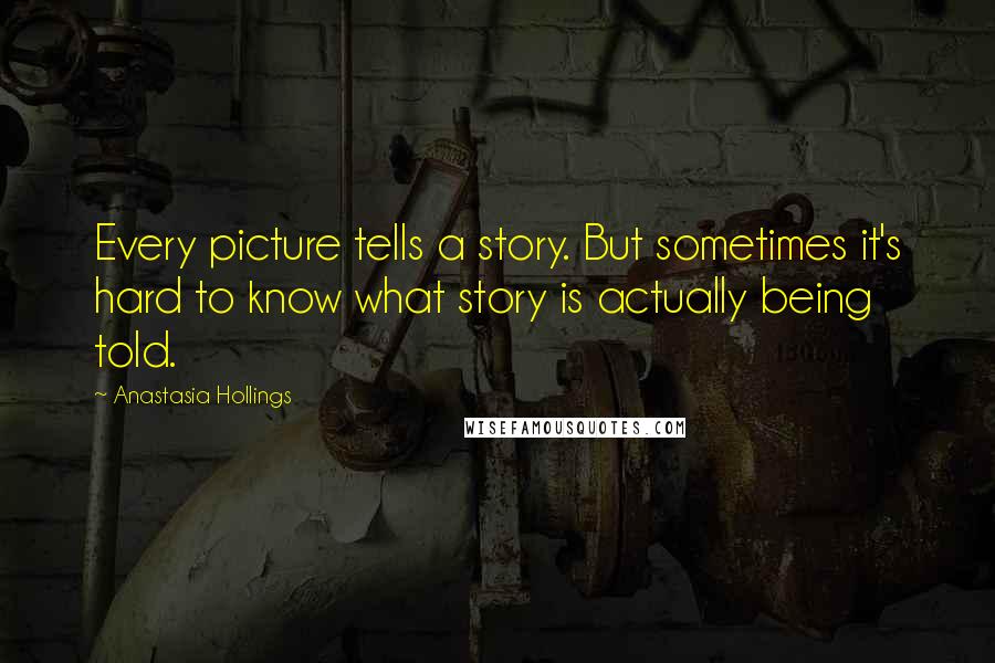 Anastasia Hollings Quotes: Every picture tells a story. But sometimes it's hard to know what story is actually being told.