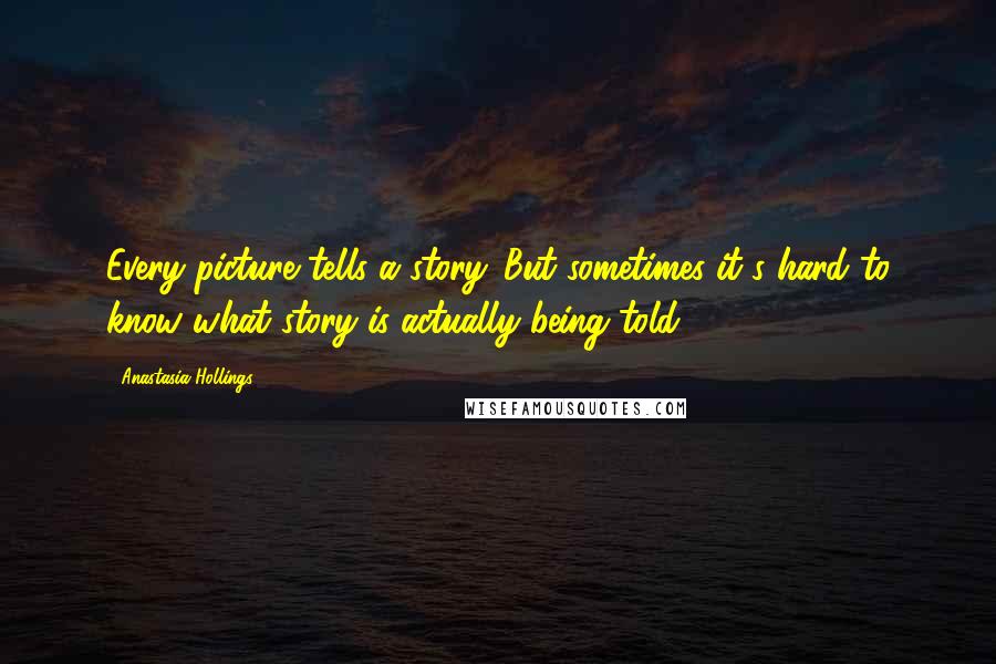 Anastasia Hollings Quotes: Every picture tells a story. But sometimes it's hard to know what story is actually being told.