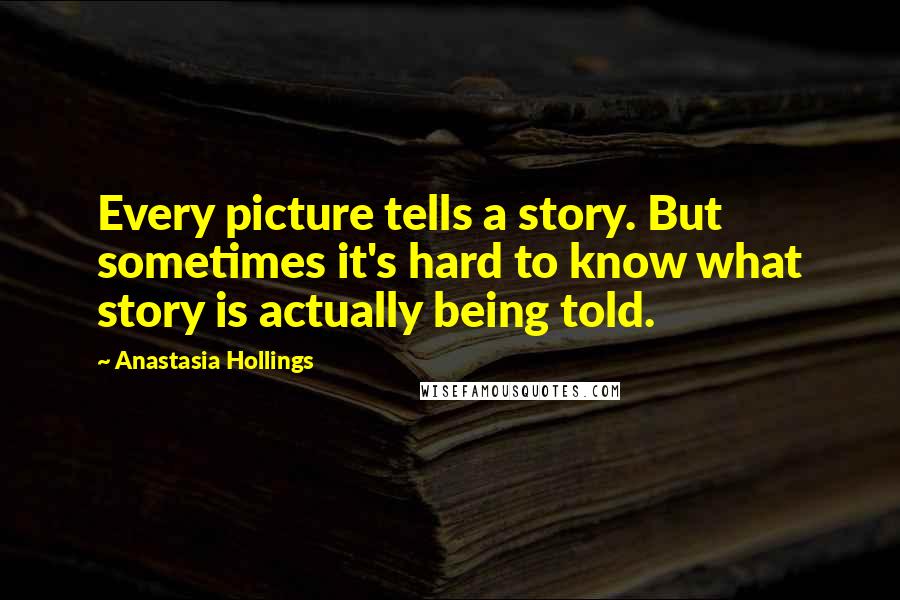 Anastasia Hollings Quotes: Every picture tells a story. But sometimes it's hard to know what story is actually being told.