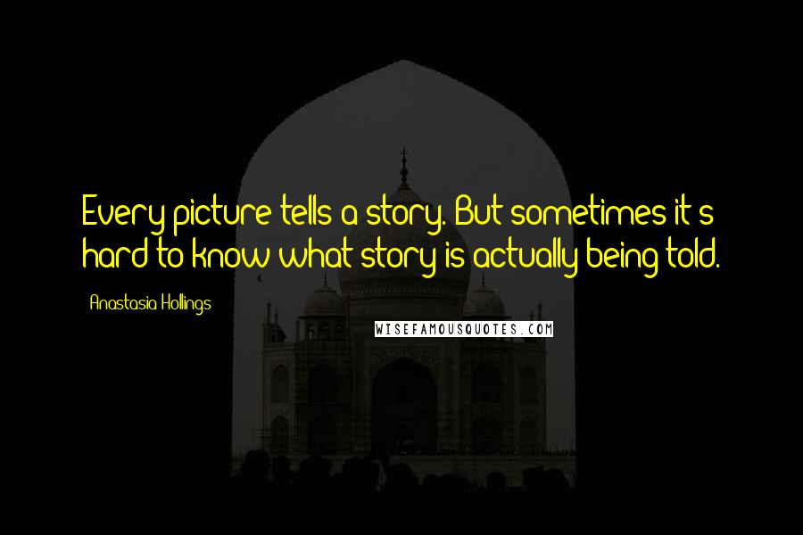 Anastasia Hollings Quotes: Every picture tells a story. But sometimes it's hard to know what story is actually being told.