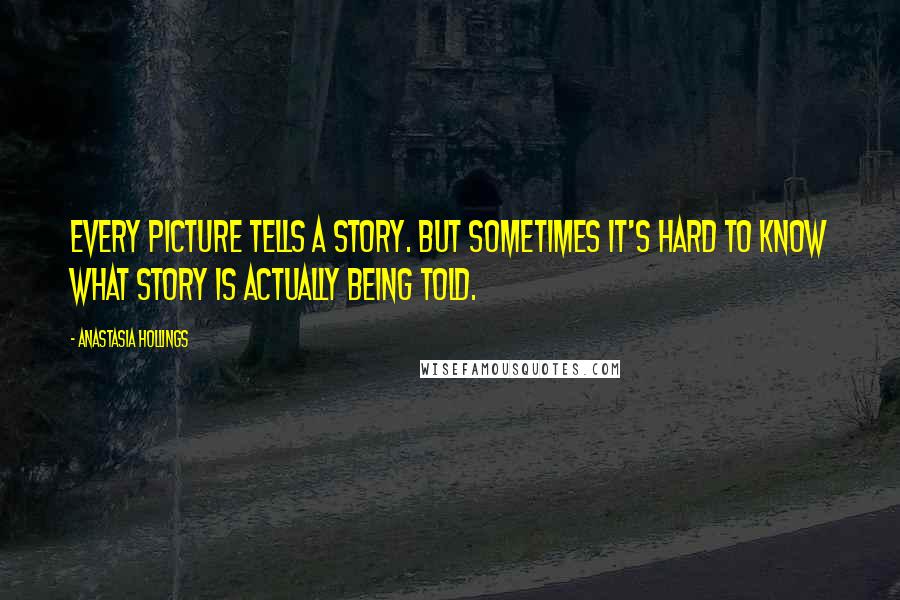 Anastasia Hollings Quotes: Every picture tells a story. But sometimes it's hard to know what story is actually being told.