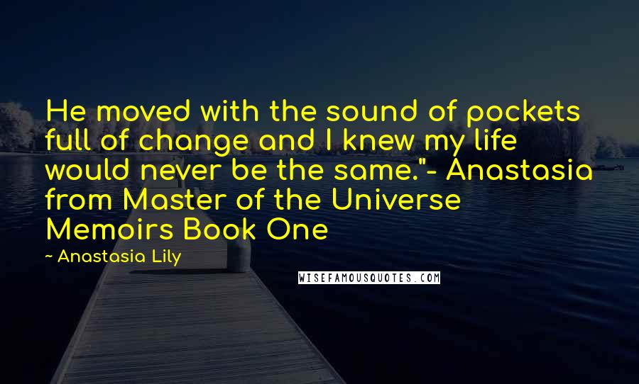 Anastasia Lily Quotes: He moved with the sound of pockets full of change and I knew my life would never be the same."- Anastasia from Master of the Universe Memoirs Book One