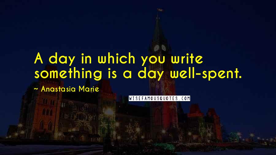 Anastasia Marie Quotes: A day in which you write something is a day well-spent.