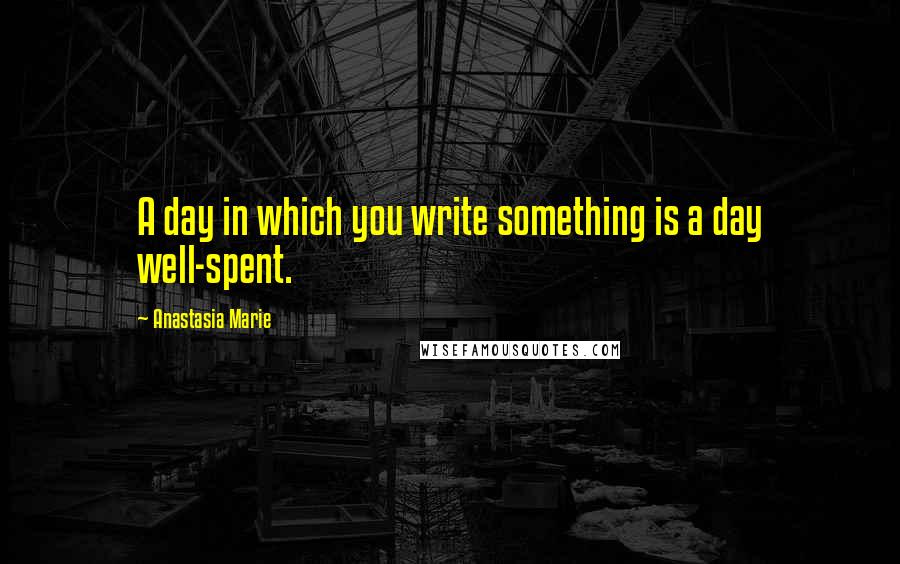 Anastasia Marie Quotes: A day in which you write something is a day well-spent.