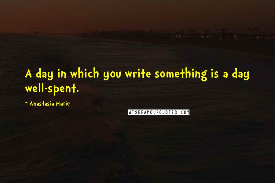 Anastasia Marie Quotes: A day in which you write something is a day well-spent.