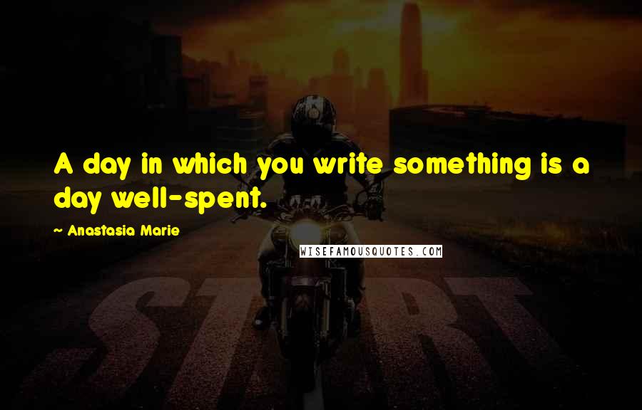 Anastasia Marie Quotes: A day in which you write something is a day well-spent.