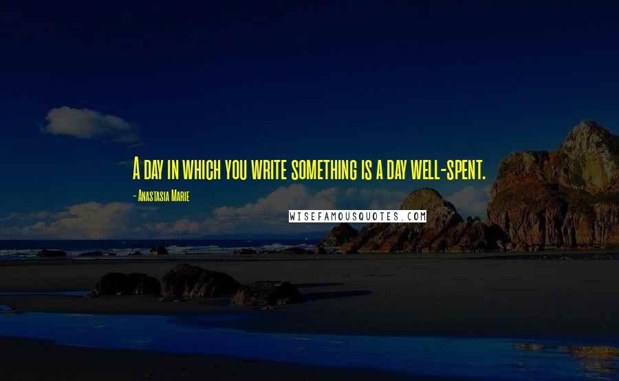 Anastasia Marie Quotes: A day in which you write something is a day well-spent.