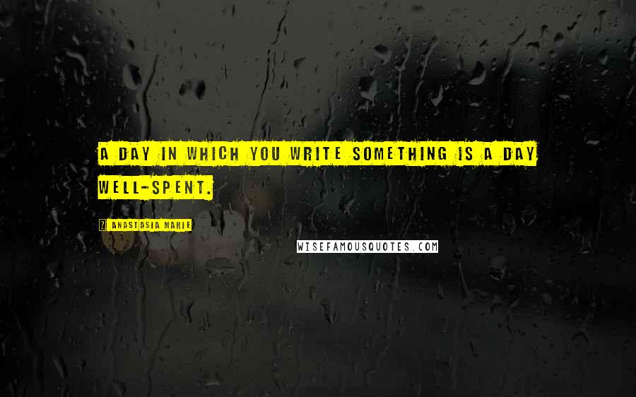 Anastasia Marie Quotes: A day in which you write something is a day well-spent.