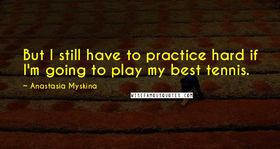 Anastasia Myskina Quotes: But I still have to practice hard if I'm going to play my best tennis.