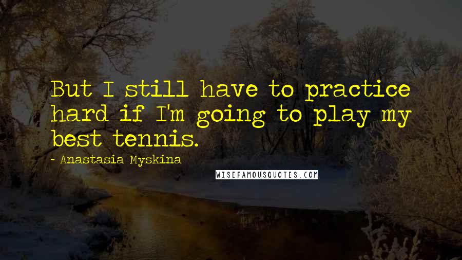 Anastasia Myskina Quotes: But I still have to practice hard if I'm going to play my best tennis.
