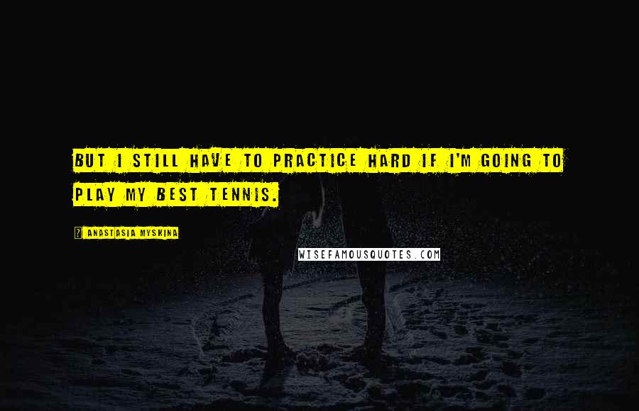Anastasia Myskina Quotes: But I still have to practice hard if I'm going to play my best tennis.