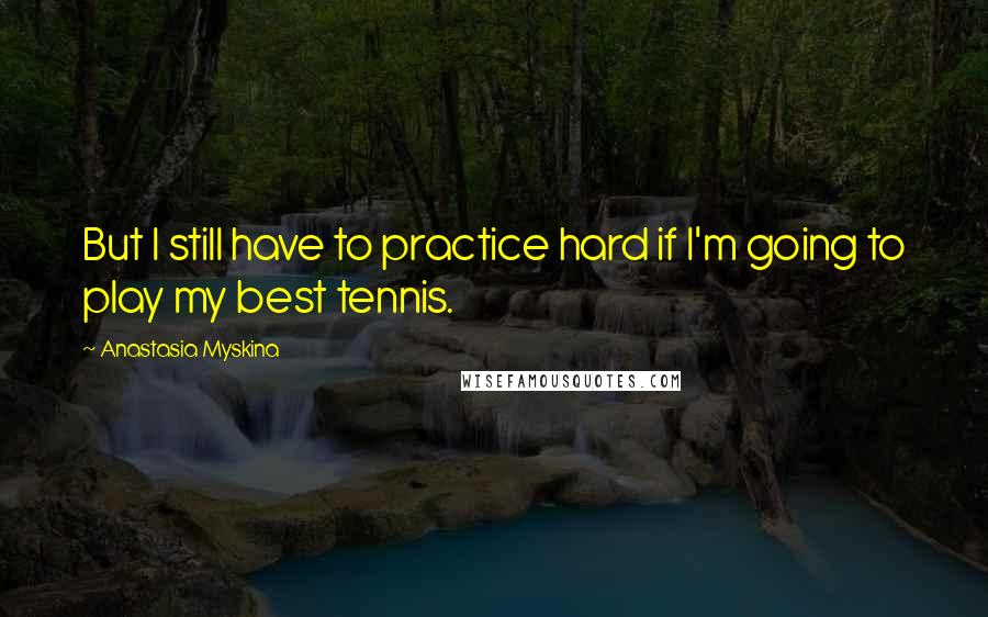 Anastasia Myskina Quotes: But I still have to practice hard if I'm going to play my best tennis.