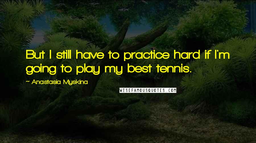 Anastasia Myskina Quotes: But I still have to practice hard if I'm going to play my best tennis.