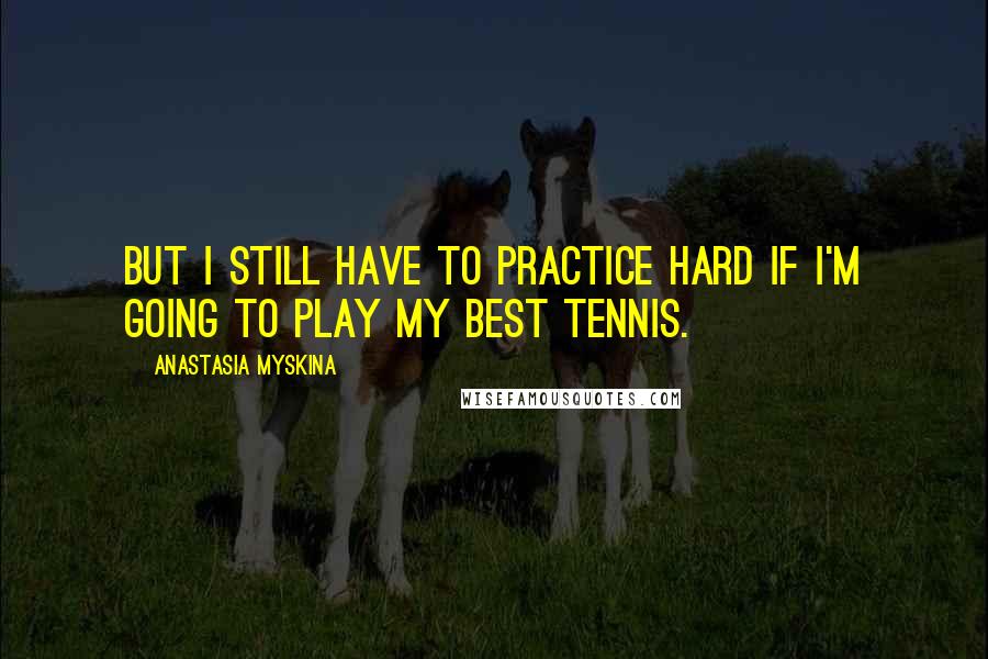Anastasia Myskina Quotes: But I still have to practice hard if I'm going to play my best tennis.