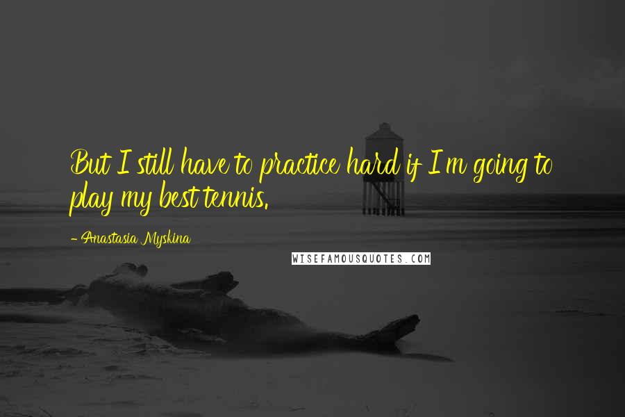 Anastasia Myskina Quotes: But I still have to practice hard if I'm going to play my best tennis.
