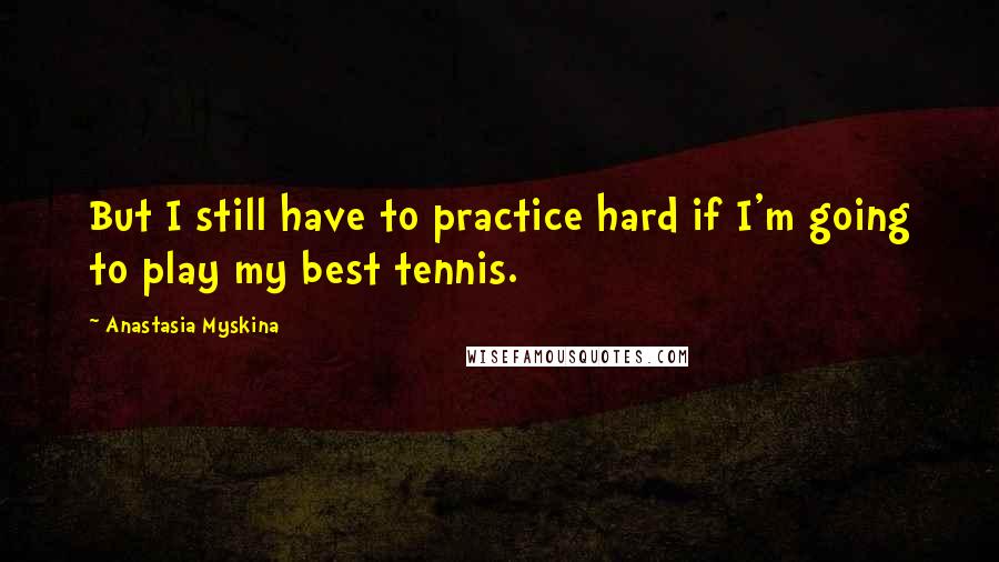 Anastasia Myskina Quotes: But I still have to practice hard if I'm going to play my best tennis.